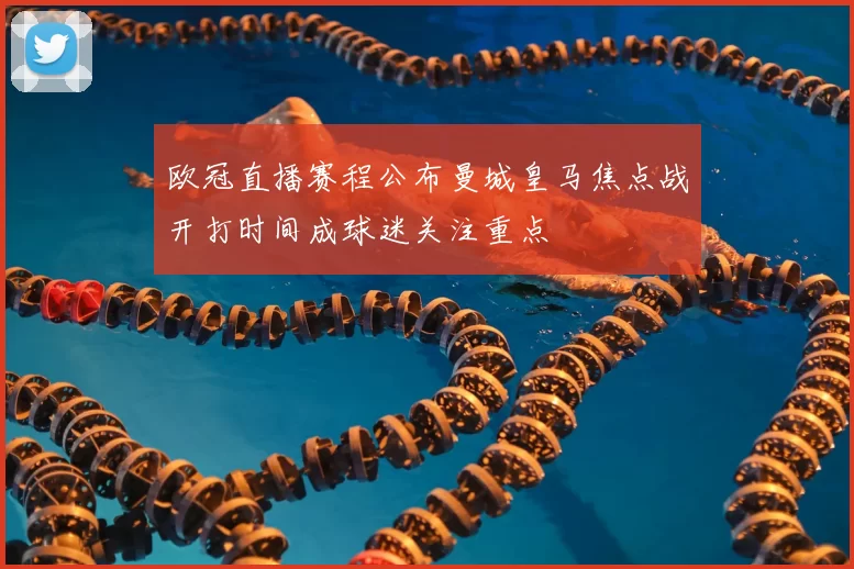 欧冠直播赛程公布曼城皇马焦点战开打时间成球迷关注重点