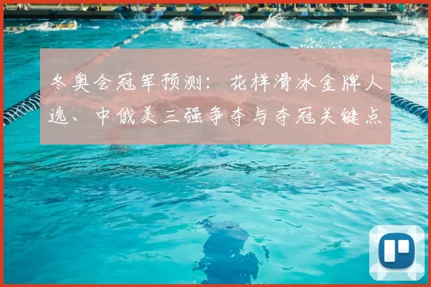 冬奥会冠军预测：花样滑冰金牌人选、中俄美三强争夺与夺冠关键点解析