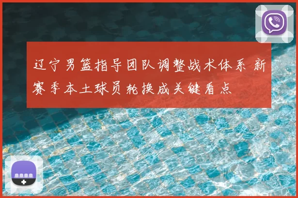 辽宁男篮指导团队调整战术体系 新赛季本土球员轮换成关键看点