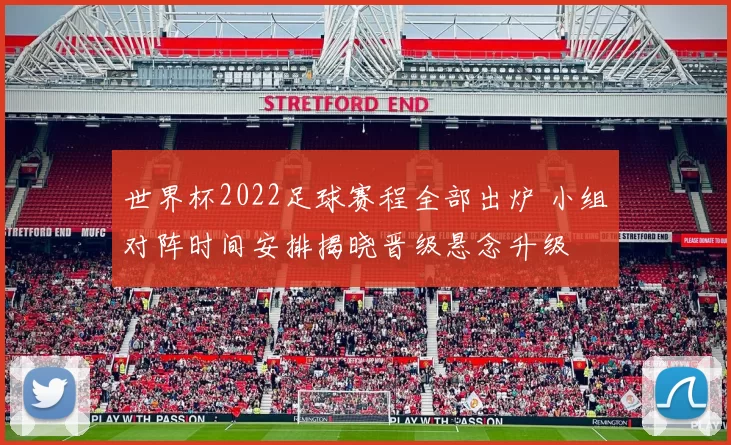 世界杯2022足球赛程全部出炉 小组对阵时间安排揭晓晋级悬念升级