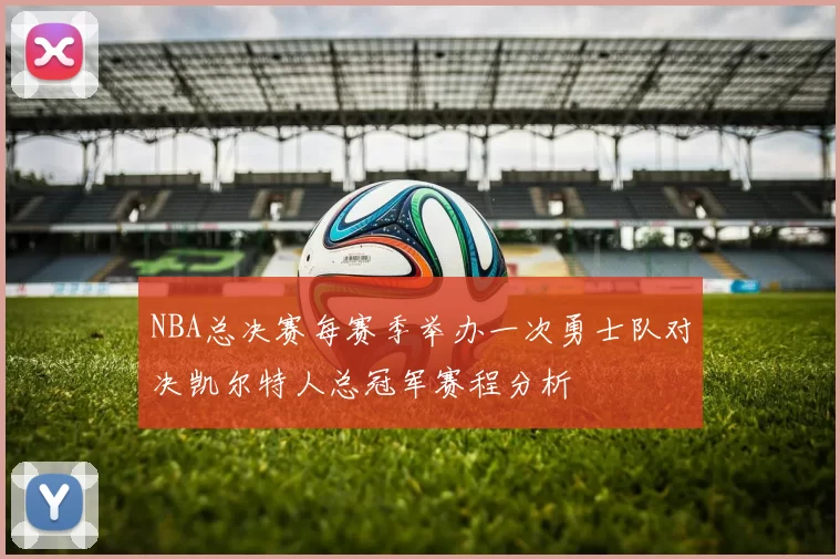 NBA总决赛每赛季举办一次勇士队对决凯尔特人总冠军赛程分析