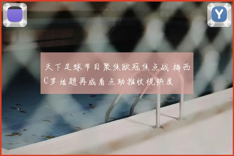 天下足球节目聚焦欧冠焦点战 梅西C罗话题再成看点助推收视热度