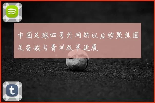 中国足球四号外网热议后续聚焦国足备战与青训改革进展