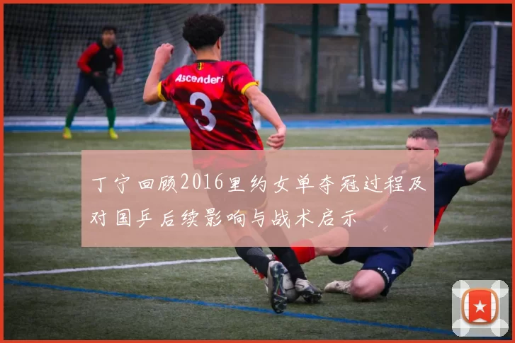 丁宁回顾2016里约女单夺冠过程及对国乒后续影响与战术启示