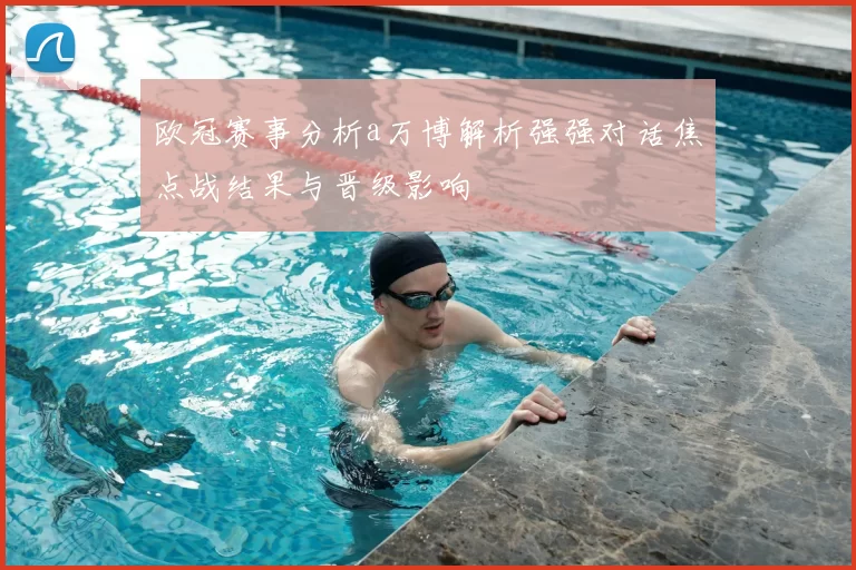 欧冠赛事分析a万博解析强强对话焦点战结果与晋级影响
