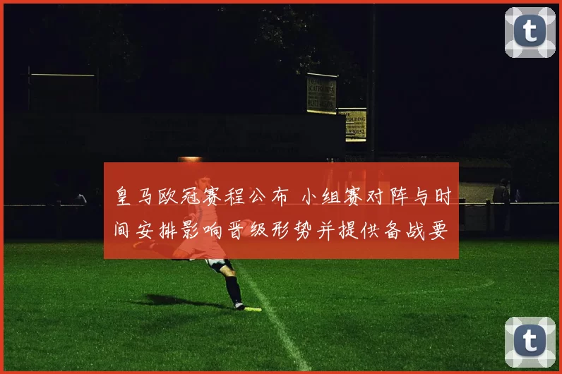 皇马欧冠赛程公布 小组赛对阵与时间安排影响晋级形势并提供备战要点