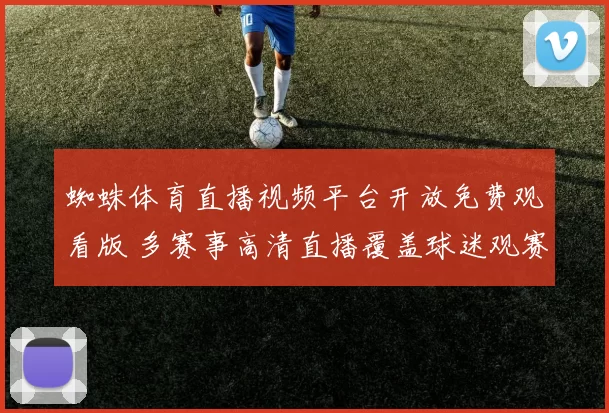 蜘蛛体育直播视频平台开放免费观看版 多赛事高清直播覆盖球迷观赛需求