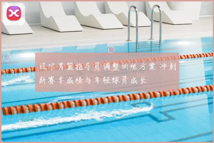 辽宁男篮指导员调整训练方案 冲刺新赛季成绩与年轻球员成长