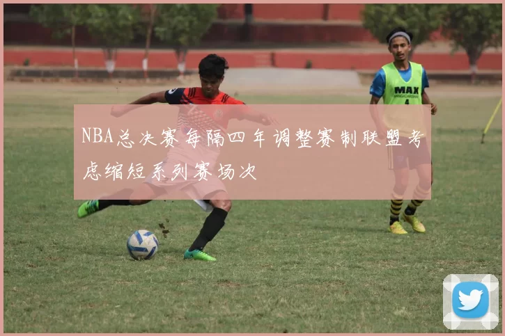 NBA总决赛每隔四年调整赛制联盟考虑缩短系列赛场次