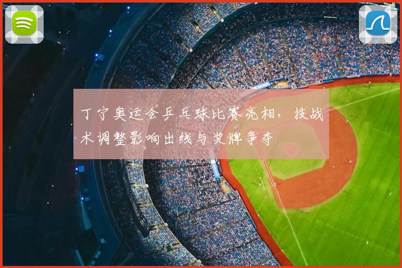 丁宁奥运会乒乓球比赛亮相，技战术调整影响出线与奖牌争夺
