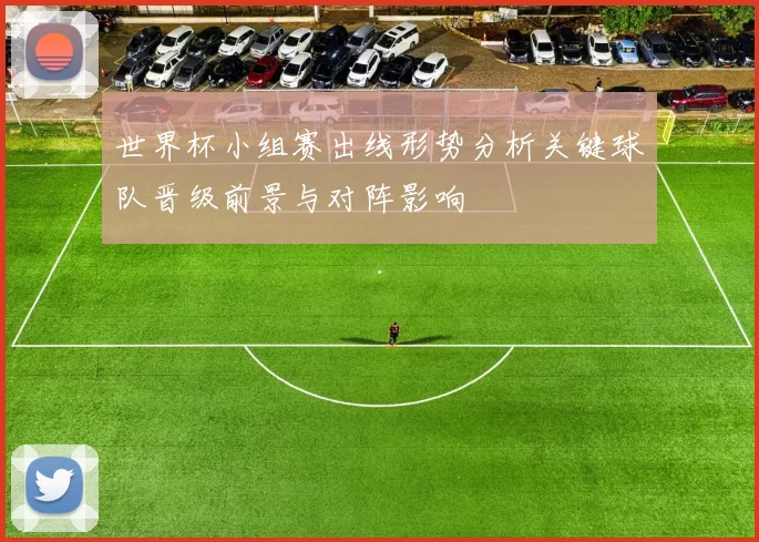 世界杯小组赛出线形势分析关键球队晋级前景与对阵影响