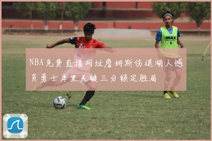 NBA免费直播网址詹姆斯伤退湖人憾负勇士库里关键三分锁定胜局