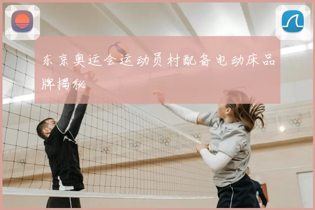 东京奥运会运动员村配备电动床品牌揭秘