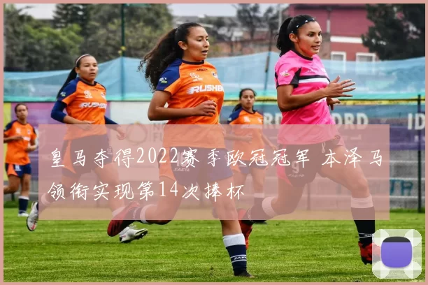 皇马夺得2022赛季欧冠冠军 本泽马领衔实现第14次捧杯