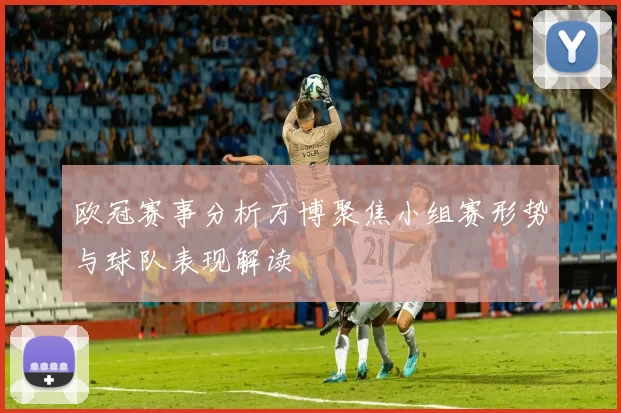 欧冠赛事分析万博聚焦小组赛形势与球队表现解读