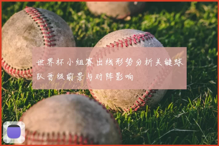 世界杯小组赛出线形势分析关键球队晋级前景与对阵影响